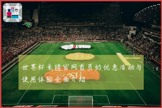 世界杯竞猜官网首页的优惠活动与使用体验全面介绍