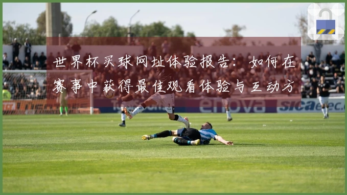 世界杯买球网址体验报告：如何在赛事中获得最佳观看体验与互动方式