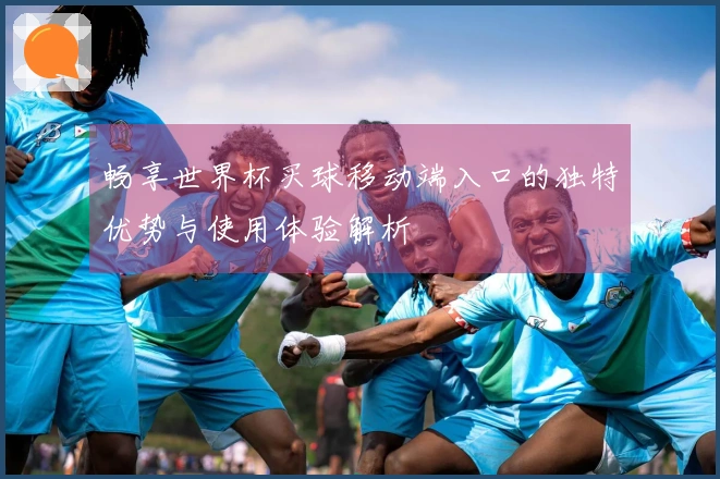 畅享世界杯买球移动端入口的独特优势与使用体验解析