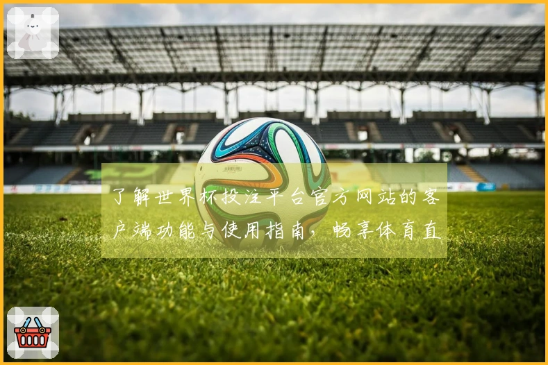 了解世界杯投注平台官方网站的客户端功能与使用指南，畅享体育直播新体验