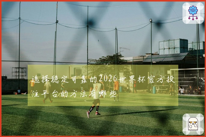 选择稳定可靠的2026世界杯官方投注平台的方法有哪些