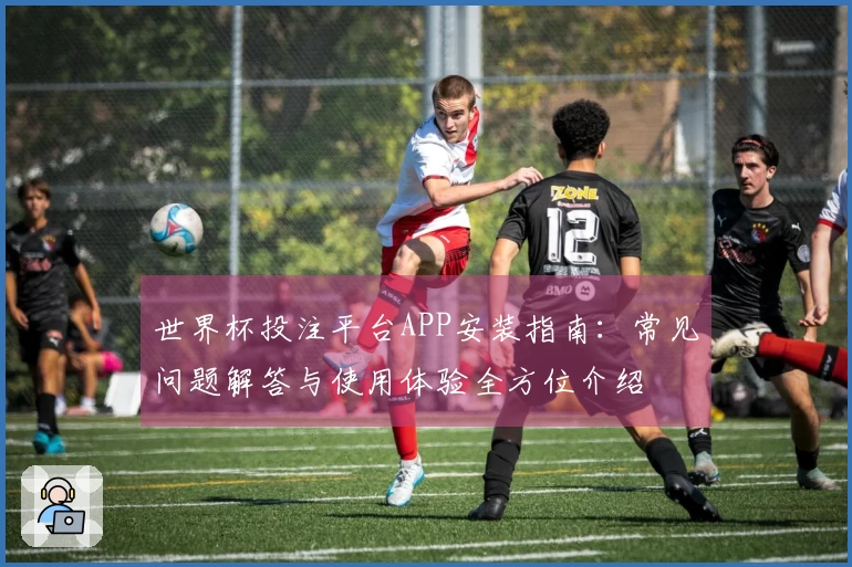 世界杯投注平台APP安装指南：常见问题解答与使用体验全方位介绍