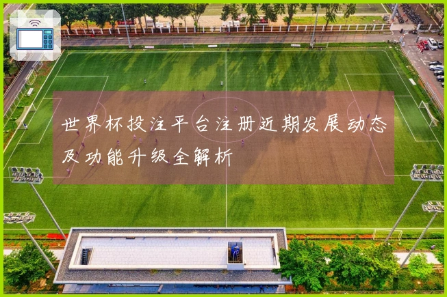世界杯投注平台注册近期发展动态及功能升级全解析