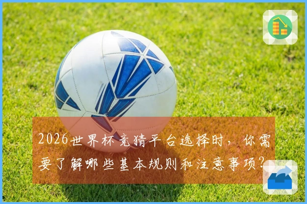 2026世界杯竞猜平台选择时，你需要了解哪些基本规则和注意事项？