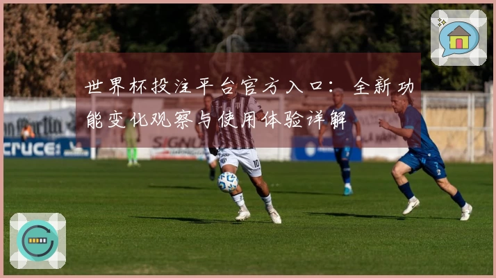 世界杯投注平台官方入口:全新功能变化观察与使用体验详解
