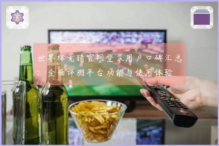世界杯竞猜官网登录用户口碑汇总：全面评测平台功能与使用体验