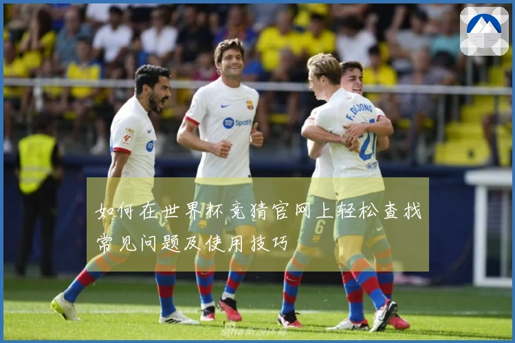 如何在世界杯竞猜官网上轻松查找常见问题及使用技巧