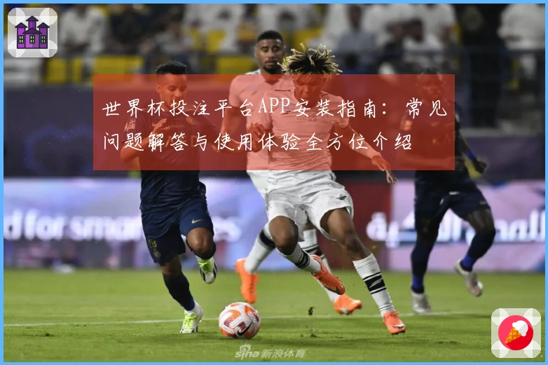 世界杯投注平台APP安装指南：常见问题解答与使用体验全方位介绍