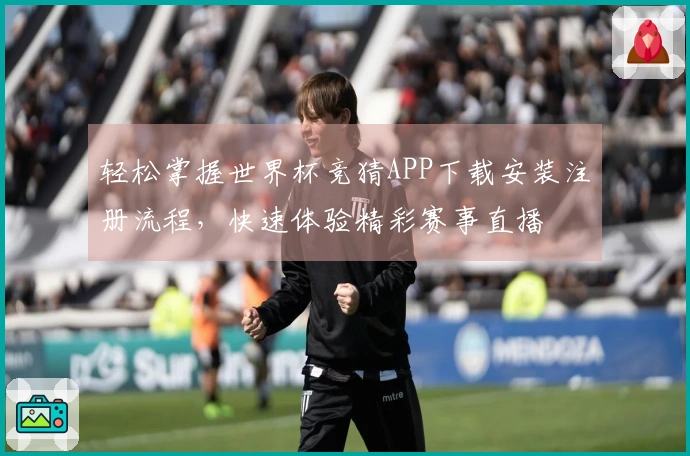 轻松掌握世界杯竞猜APP下载安装注册流程，快速体验精彩赛事直播