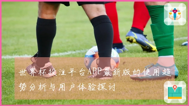 世界杯投注平台APP最新版的使用趋势分析与用户体验探讨