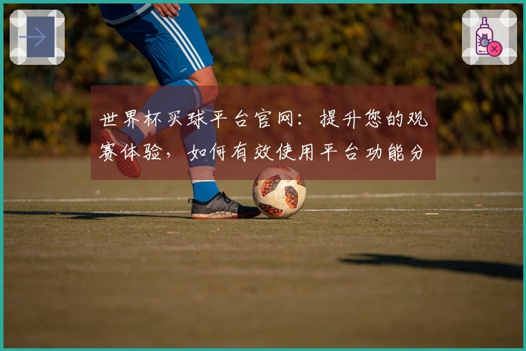 世界杯买球平台官网：提升您的观赛体验，如何有效使用平台功能分析趋势