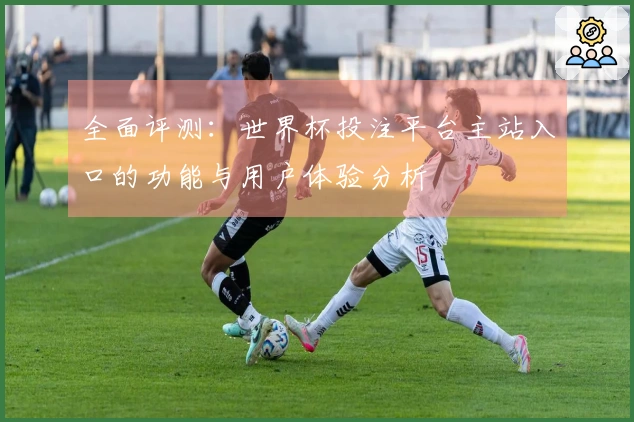 全面评测：世界杯投注平台主站入口的功能与用户体验分析