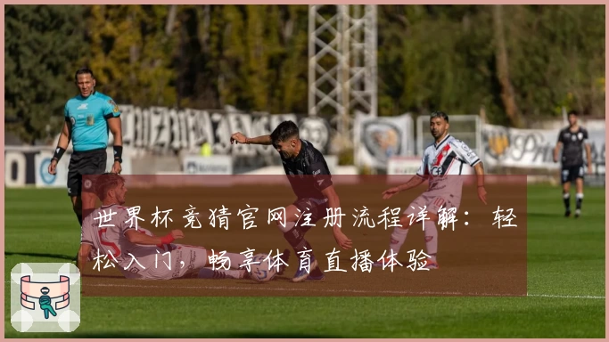 世界杯竞猜官网注册流程详解：轻松入门，畅享体育直播体验