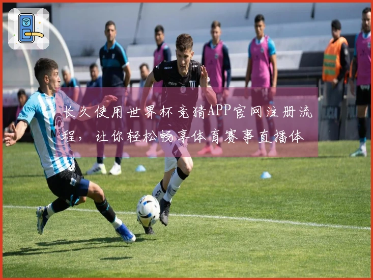 长久使用世界杯竞猜APP官网注册流程，让你轻松畅享体育赛事直播体验
