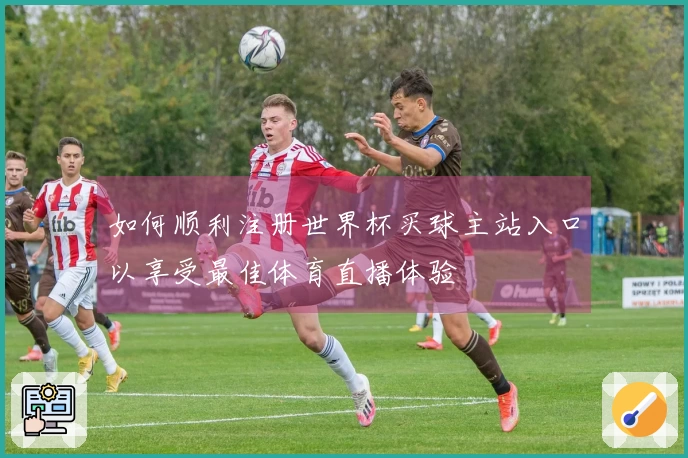 如何顺利注册世界杯买球主站入口以享受最佳体育直播体验