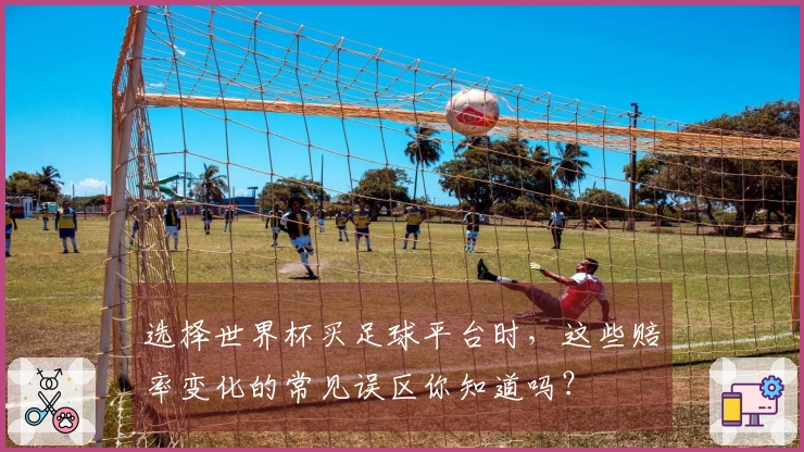 选择世界杯买足球平台时，这些赔率变化的常见误区你知道吗？