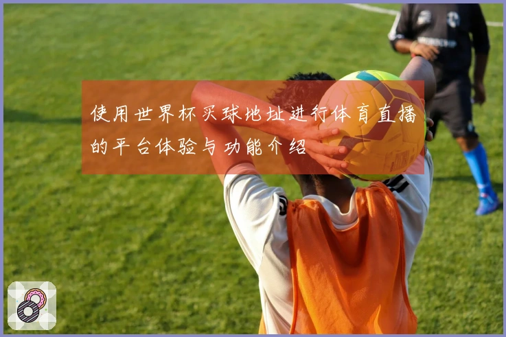 使用世界杯买球地址进行体育直播的平台体验与功能介绍