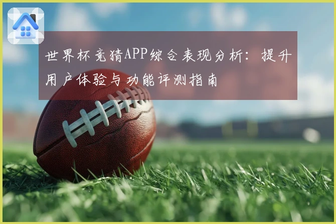 世界杯竞猜APP综合表现分析：提升用户体验与功能评测指南