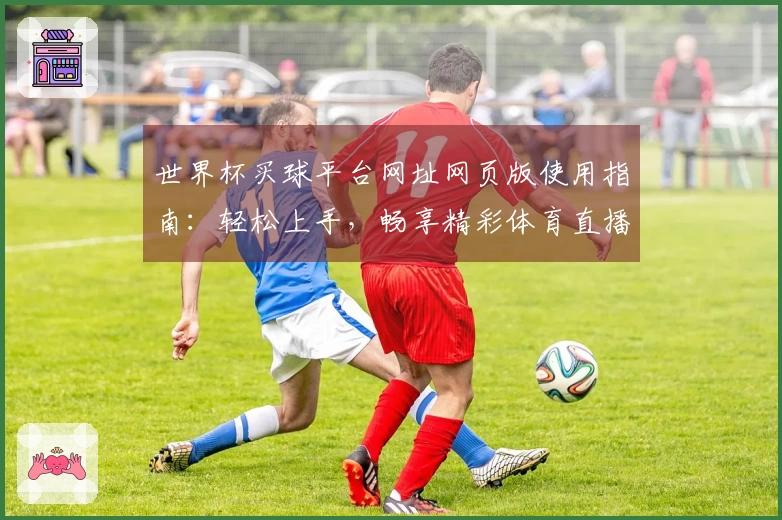 世界杯买球平台网址网页版使用指南：轻松上手，畅享精彩体育直播体验
