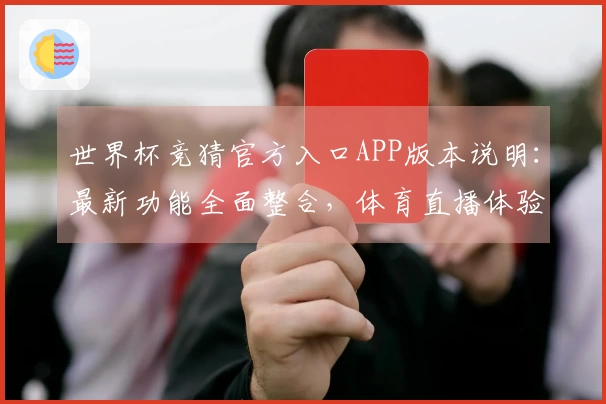 世界杯竞猜官方入口APP版本说明:最新功能全面整合,体育直播体验升级指南