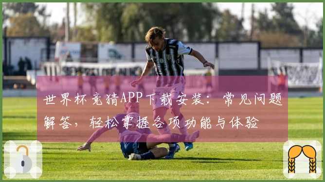世界杯竞猜APP下载安装：常见问题解答，轻松掌握各项功能与体验